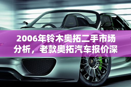 2006年铃木奥拓二手市场分析，老款奥拓汽车报价深度解析,06年铃木奥拓二手什么价钱，老款奥拓汽车报价