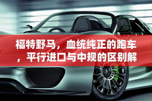 福特野马，血统纯正的跑车，平行进口与中规的区别解析,血统纯正的跑车，知道福特野马平行进口和中规的区别吗