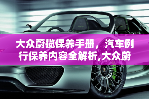大众蔚揽保养手册，汽车例行保养内容全解析,大众蔚揽保养手册,汽车例行保养内容