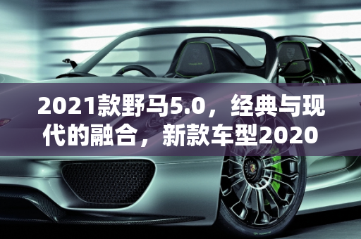 2021款野马5.0，经典与现代的融合，新款车型2020野马的继任者,2021款野马5.0上市时间，新款车型2020野马