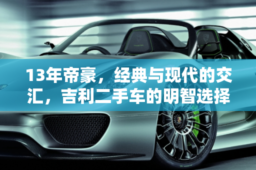 13年帝豪，经典与现代的交汇，吉利二手车的明智选择,13年的帝豪值得买吗,吉利二手车怎么样