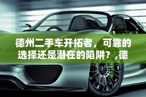 德州二手车开拓者，可靠的选择还是潜在的陷阱？,德州二手车开拓者，可靠的选择还是潜在的陷阱？