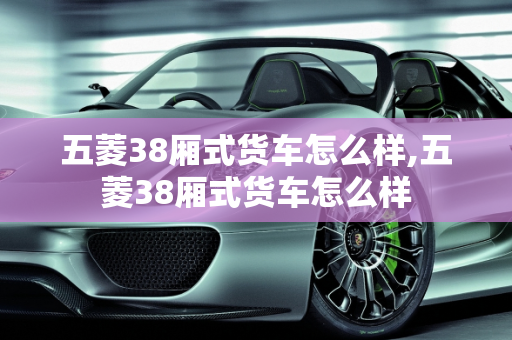 五菱38厢式货车怎么样,五菱38厢式货车怎么样