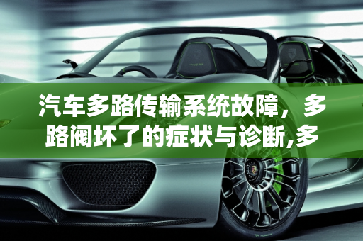 汽车多路传输系统故障，多路阀坏了的症状与诊断,多路阀坏了有什么症状，汽车多路传输系统故障