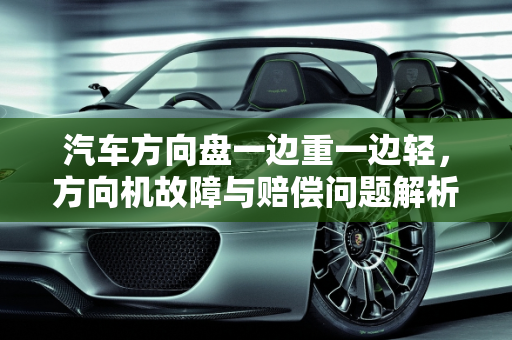 汽车方向盘一边重一边轻，方向机故障与赔偿问题解析,汽车方向盘一边重一边轻是什么问题，汽车方向机故障赔偿