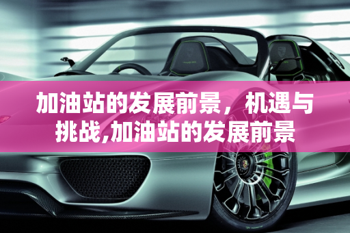 加油站的发展前景，机遇与挑战,加油站的发展前景