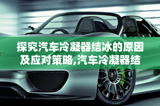 探究汽车冷凝器结冰的原因及应对策略,汽车冷凝器结冰原因