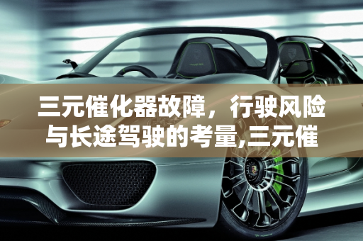 三元催化器故障，行驶风险与长途驾驶的考量,三元催化器出现问题可以继续行驶吗，汽车催化器故障能开长途吗