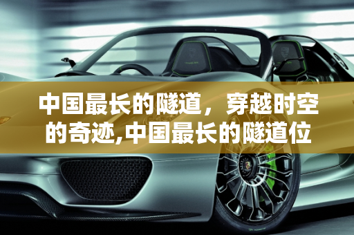 中国最长的隧道，穿越时空的奇迹,中国最长的隧道位于哪个地方，长度又是多少呢？有哪些故事