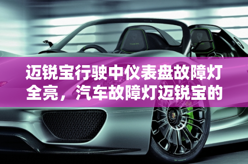 迈锐宝行驶中仪表盘故障灯全亮，汽车故障灯迈锐宝的全面解析,迈锐宝行驶中仪表盘故障灯全亮，汽车故障灯迈锐宝