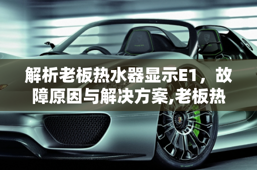 解析老板热水器显示E1，故障原因与解决方案,老板热水器显示E1