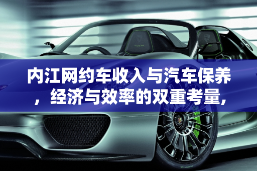 内江网约车收入与汽车保养，经济与效率的双重考量,内江网约车收入怎么样，内江汽车保养