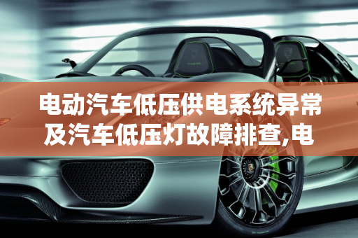电动汽车低压供电系统异常及汽车低压灯故障排查,电动汽车低压供电系统异常是什么，汽车低压灯故障排查