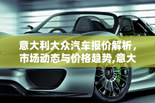 意大利大众汽车报价解析，市场动态与价格趋势,意大利大众汽车报价多少