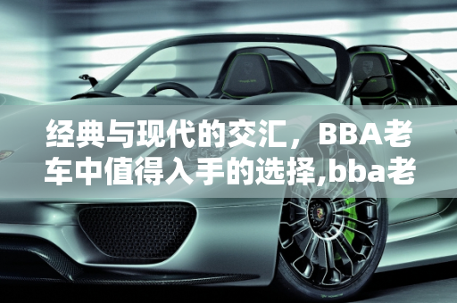 经典与现代的交汇，BBA老车中值得入手的选择,bba老车哪个值得入手