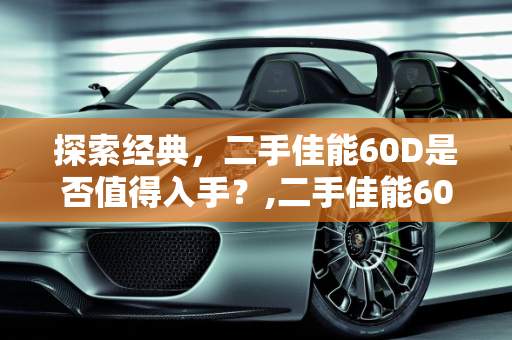 探索经典，二手佳能60D是否值得入手？,二手佳能60d值不值得入手