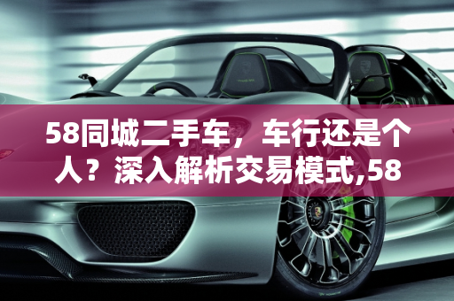 58同城二手车，车行还是个人？深入解析交易模式,58同城二手车是车行还是个人