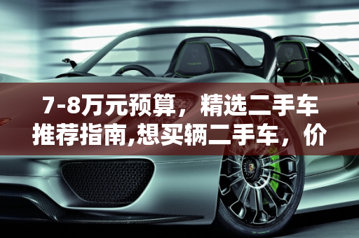 7-8万元预算，精选二手车推荐指南,想买辆二手车，价格在7到8万，有什么值得推荐的