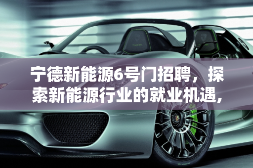 宁德新能源6号门招聘，探索新能源行业的就业机遇,宁德新能源6号门招聘什么工作呢