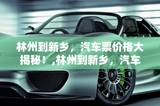 林州到新乡，汽车票价格大揭秘！,林州到新乡，汽车票价格大揭秘！