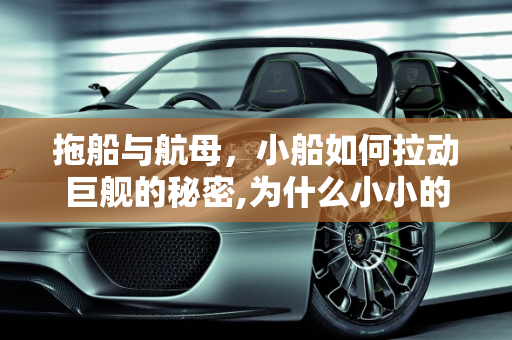 拖船与航母，小船如何拉动巨舰的秘密,为什么小小的拖船能拉动几万吨的航母？而且有些拖船还在航母后面