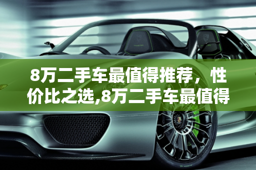 8万二手车最值得推荐，性价比之选,8万二手车最值得推荐